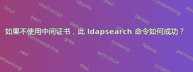 如果不使用中间证书，此 ldapsearch 命令如何成功？