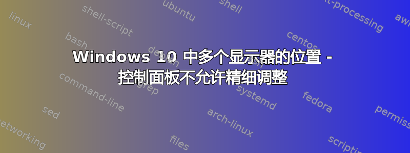 Windows 10 中多个显示器的位置 - 控制面板不允许精细调整