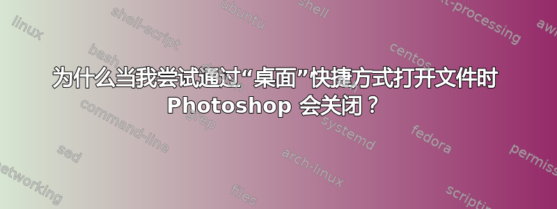 为什么当我尝试通过“桌面”快捷方式打开文件时 Photoshop 会关闭？