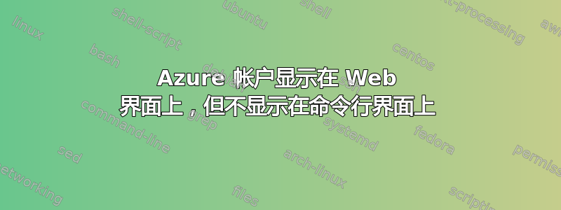 Azure 帐户显示在 Web 界面上，但不显示在命令行界面上