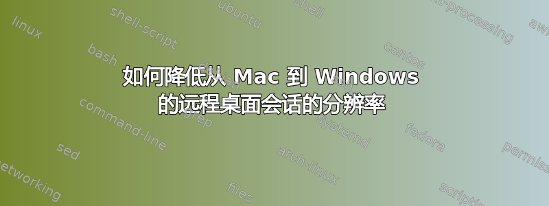 如何降低从 Mac 到 Windows 的远程桌面会话的分辨率