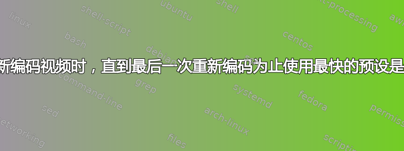 当需要多次重新编码视频时，直到最后一次重新编码为止使用最快的预设是最明智的吗？