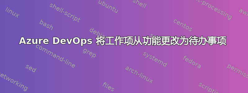 Azure DevOps 将工作项从功能更改为待办事项