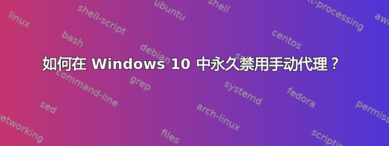 如何在 Windows 10 中永久禁用手动代理？