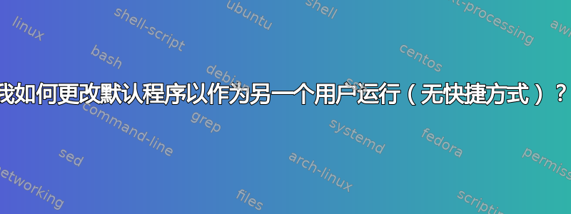 我如何更改默认程序以作为另一个用户运行（无快捷方式）？