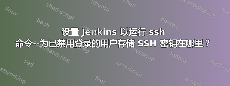 设置 Jenkins 以运行 ssh 命令--为已禁用登录的用户存储 SSH 密钥在哪里？