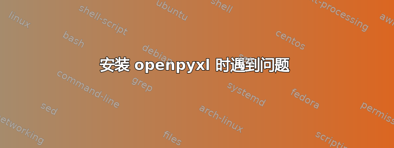 安装 openpyxl 时遇到问题