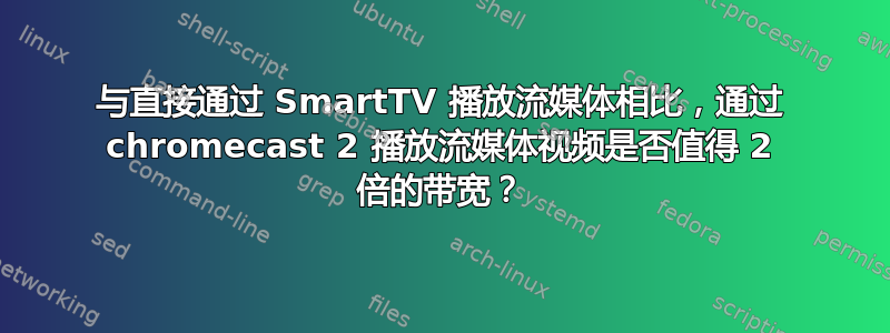 与直接通过 SmartTV 播放流媒体相比，通过 chromecast 2 播放流媒体视频是否值得 2 倍的带宽？