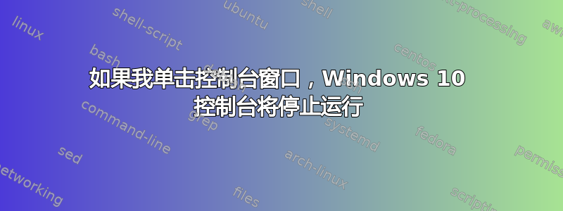 如果我单击控制台窗口，Windows 10 控制台将停止运行
