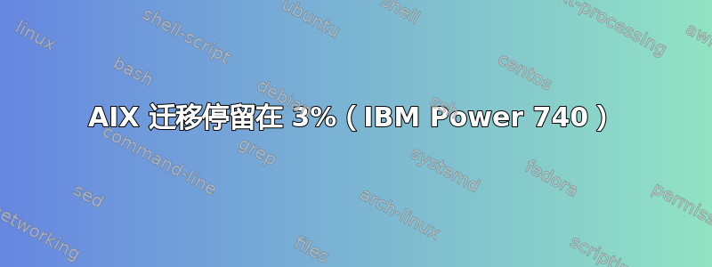 AIX 迁移停留在 3%（IBM Power 740）