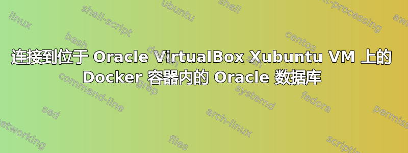 连接到位于 Oracle VirtualBox Xubuntu VM 上的 Docker 容器内的 Oracle 数据库