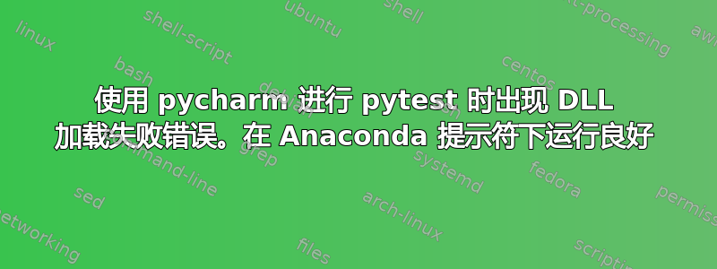 使用 pycharm 进行 pytest 时出现 DLL 加载失败错误。在 Anaconda 提示符下运行良好