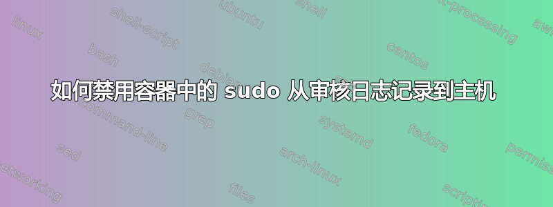 如何禁用容器中的 sudo 从审核日志记录到主机