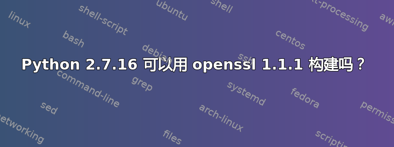 Python 2.7.16 可以用 openssl 1.1.1 构建吗？