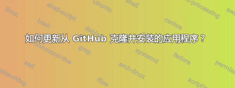 如何更新从 GitHub 克隆并安装的应用程序？