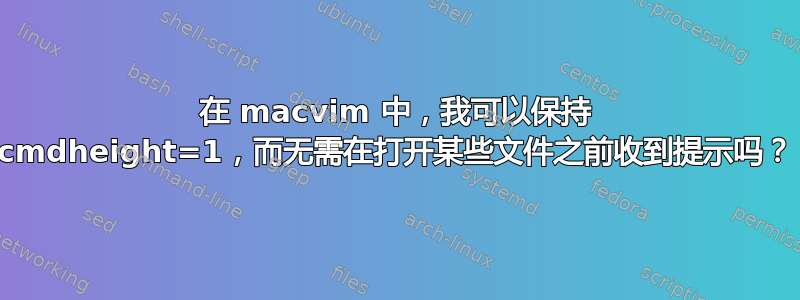 在 macvim 中，我可以保持 cmdheight=1，而无需在打开某些文件之前收到提示吗？