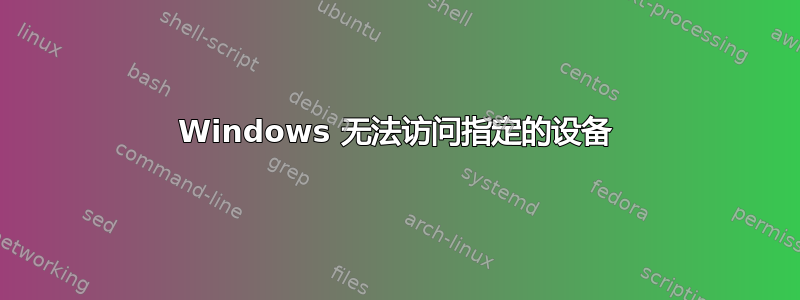 Windows 无法访问指定的设备