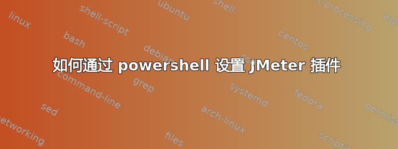 如何通过 powershell 设置 JMeter 插件