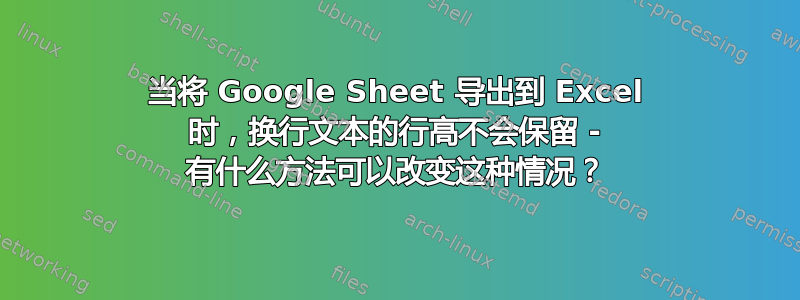 当将 Google Sheet 导出到 Excel 时，换行文本的行高不会保留 - 有什么方法可以改变这种情况？