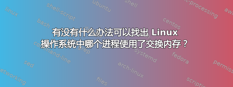 有没有什么办法可以找出 Linux 操作系统中哪个进程使用了​​交换内存？