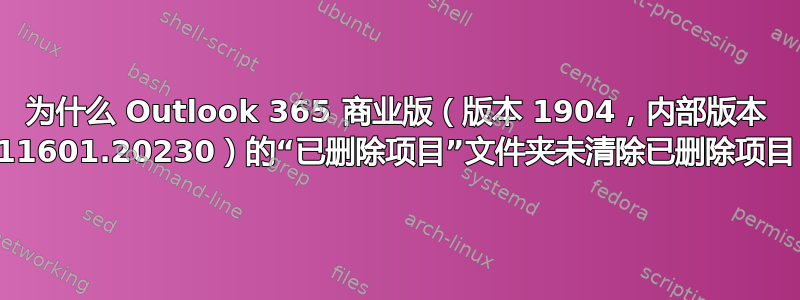 为什么 Outlook 365 商业版（版本 1904，内部版本 11601.20230）的“已删除项目”文件夹未清除已删除项目