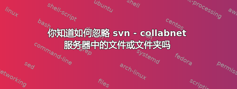 你知道如何忽略 svn - collabnet 服务器中的文件或文件夹吗