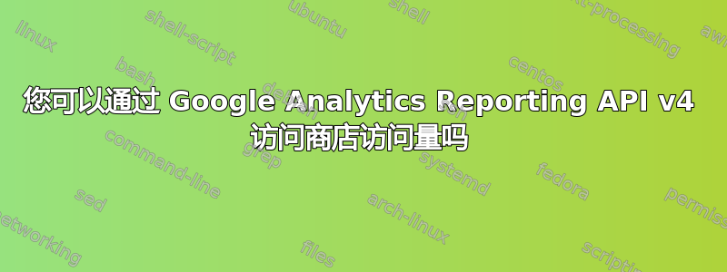 您可以通过 Google Analytics Reporting API v4 访问商店访问量吗