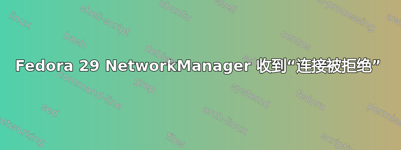 Fedora 29 NetworkManager 收到“连接被拒绝”