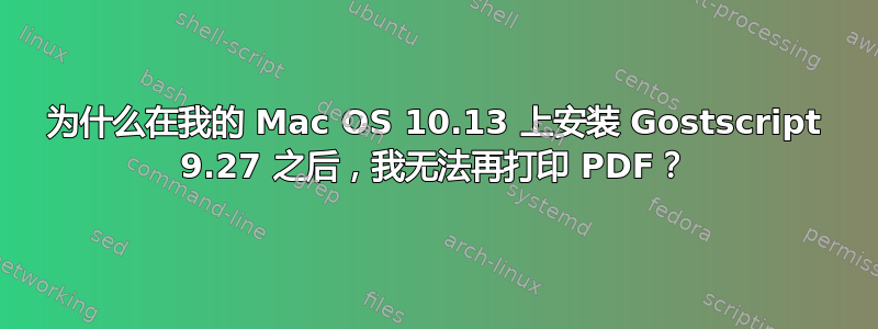 为什么在我的 Mac OS 10.13 上安装 Gostscript 9.27 之后，我无法再打印 PDF？