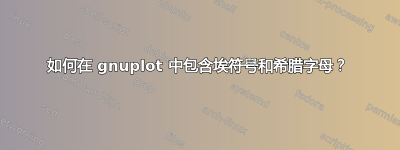 如何在 gnuplot 中包含埃符号和希腊字母？