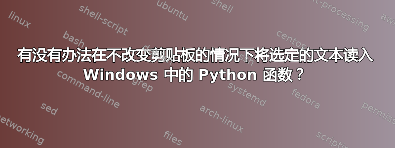 有没有办法在不改变剪贴板的情况下将选定的文本读入 Windows 中的 Python 函数？