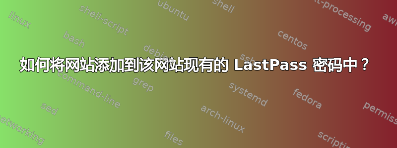 如何将网站添加到该网站现有的 LastPass 密码中？