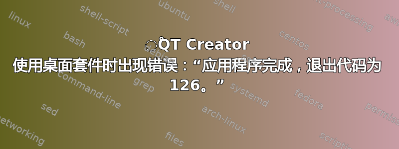 ْQT Creator 使用桌面套件时出现错误：“应用程序完成，退出代码为 126。”