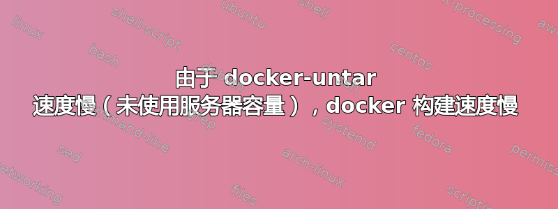 由于 docker-untar 速度慢（未使用服务器容量），docker 构建速度慢