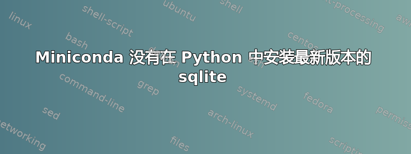 Miniconda 没有在 Python 中安装最新版本的 sqlite