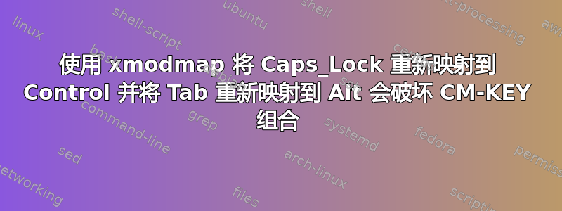 使用 xmodmap 将 Caps_Lock 重新映射到 Control 并将 Tab 重新映射到 Alt 会破坏 CM-KEY 组合