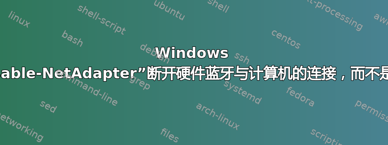 Windows 10：“Disable-NetAdapter”断开硬件蓝牙与计算机的连接，而不是将其关闭