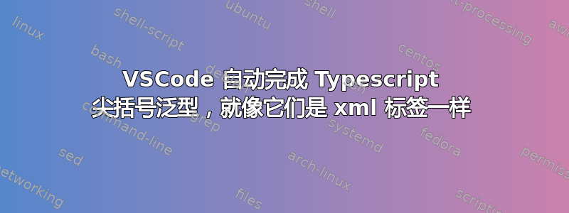 VSCode 自动完成 Typescript 尖括号泛型，就像它们是 xml 标签一样