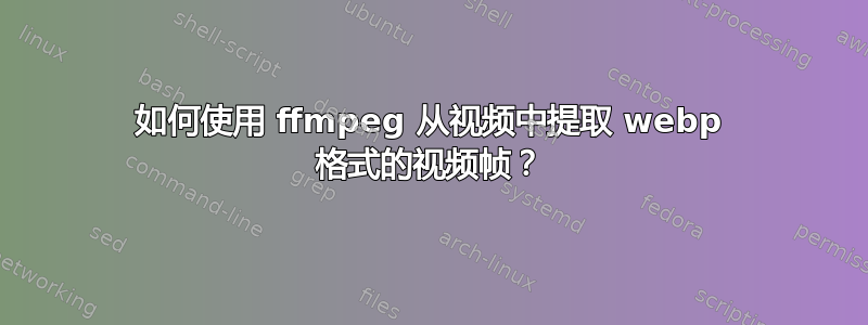 如何使用 ffmpeg 从视频中提取 webp 格式的视频帧？