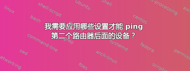 我需要应用哪些设置才能 ping 第二个路由器后面的设备？