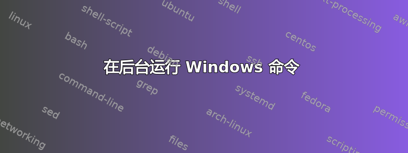 在后台运行 Windows 命令