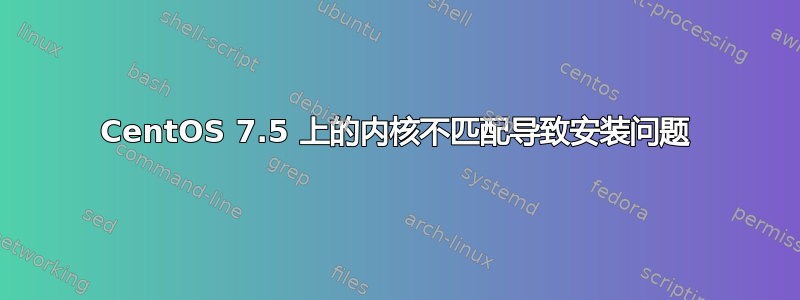 CentOS 7.5 上的内核不匹配导致安装问题