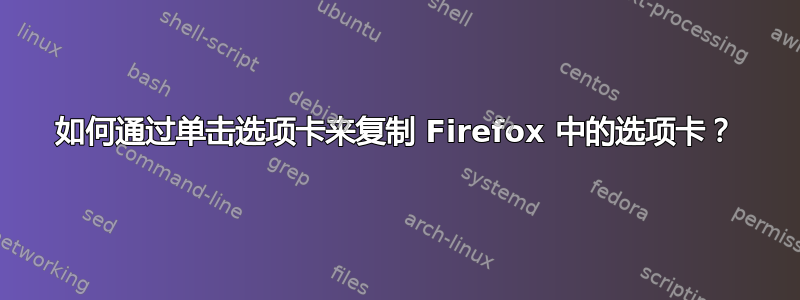 如何通过单击选项卡来复制 Firefox 中的选项卡？