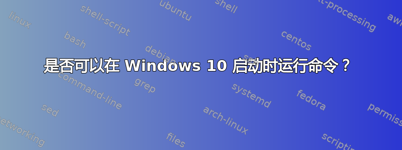 是否可以在 Windows 10 启动时运行命令？