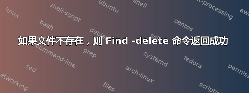 如果文件不存在，则 Find -delete 命令返回成功