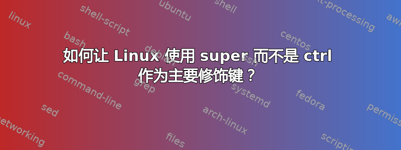 如何让 Linux 使用 super 而不是 ctrl 作为主要修饰键？