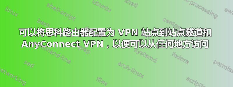 可以将思科路由器配置为 VPN 站点到站点隧道和 AnyConnect VPN，以便可以从任何地方访问