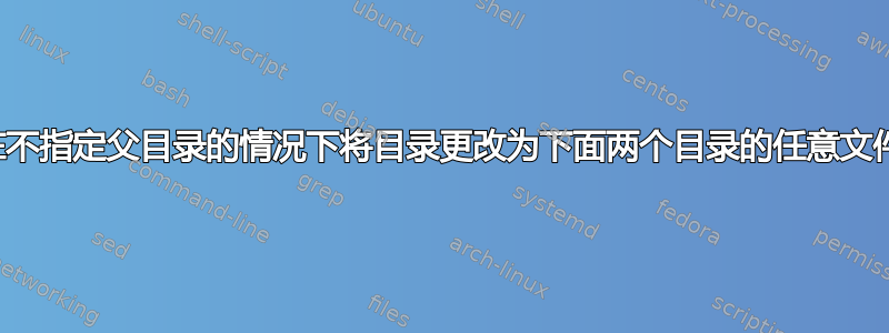 如何在不指定父目录的情况下将目录更改为下面两个目录的任意文件夹？