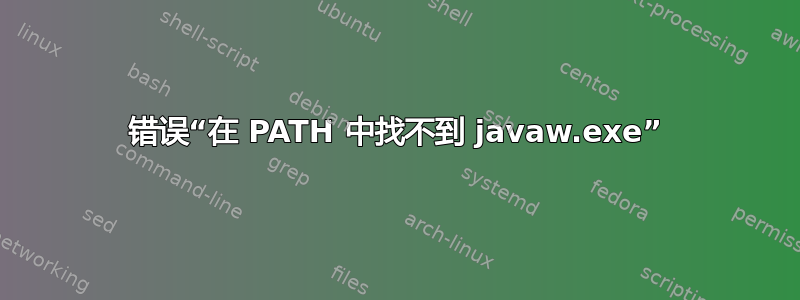 错误“在 PATH 中找不到 javaw.exe”