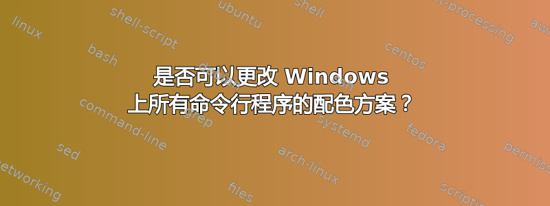 是否可以更改 Windows 上所有命令行程序的配色方案？